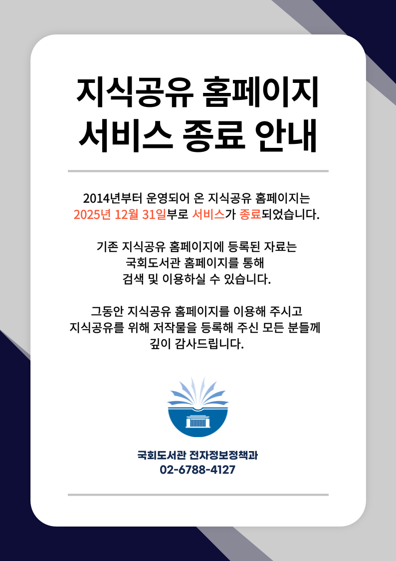 지식공유 홈페이지 서비스 종료 안내. 2014년부터 운영되어 온 지식공유 홈페이지는 2025년 12월 31부로 서비스가 종료되었습니다. 기존 지식공유 홈페이지에 등록된 자료는 국회도서관 홈페이지를 통해 검색 및 이용하실 수 있습니다. 그동안 지식공유 홈페이지를 이용해 주시고 지식공유를 위해 저작물을 등록해 주신 모든 분들께 깊이 감사드립니다.